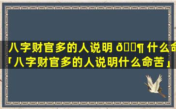 八字财官多的人说明 🐶 什么命「八字财官多的人说明什么命苦」